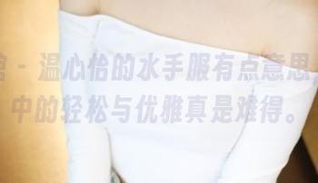 美媛馆 – 温心怡的水手服有点意思，原图中的轻松与优雅真是难得。
